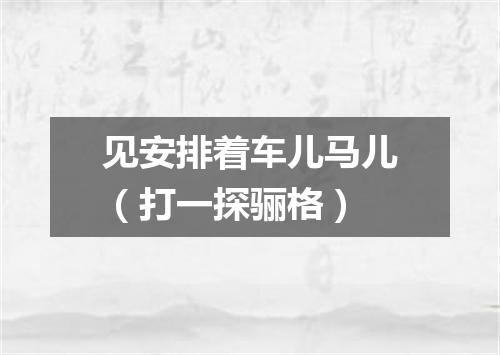 见安排着车儿马儿（打一探骊格）