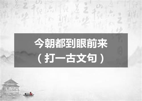 今朝都到眼前来（打一古文句）