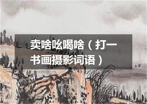 卖啥吆喝啥（打一书画摄影词语）
