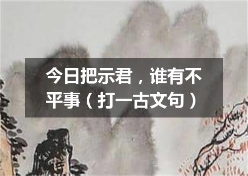 今日把示君，谁有不平事（打一古文句）