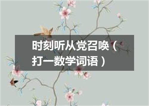 时刻听从党召唤（打一数学词语）