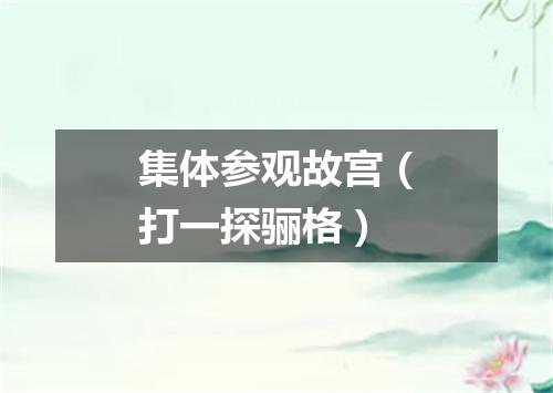 集体参观故宫（打一探骊格）