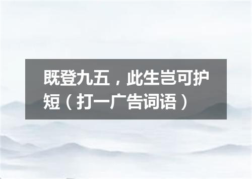 既登九五，此生岂可护短（打一广告词语）