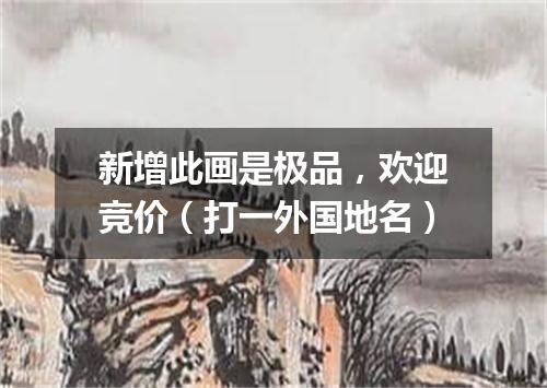 新增此画是极品，欢迎竞价（打一外国地名）