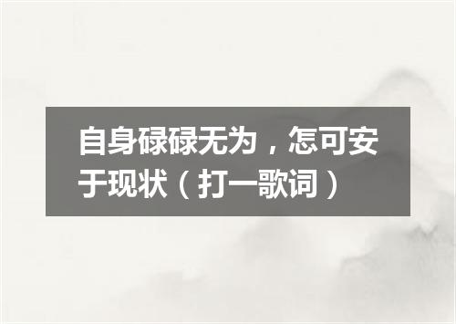 自身碌碌无为，怎可安于现状（打一歌词）