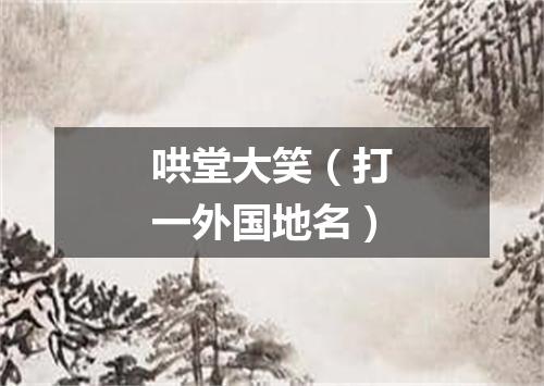 哄堂大笑（打一外国地名）