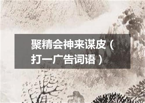 聚精会神来谋皮（打一广告词语）