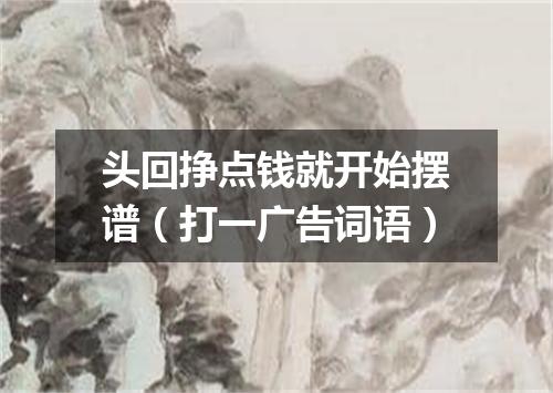头回挣点钱就开始摆谱（打一广告词语）