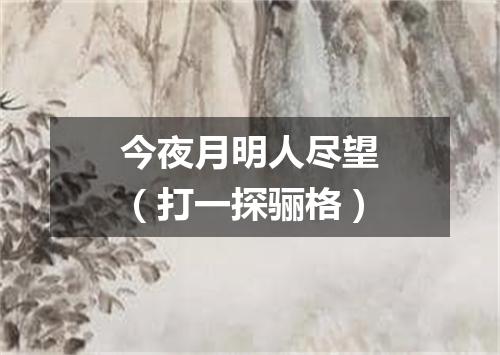 今夜月明人尽望（打一探骊格）