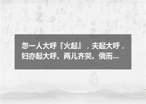 忽一人大呼『火起』，夫起大呼，妇亦起大呼。两儿齐哭。俄而百千人大呼，百千儿哭，百千犬吠。中间力拉崩倒（打一广告词语）