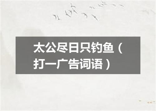 太公尽日只钓鱼（打一广告词语）