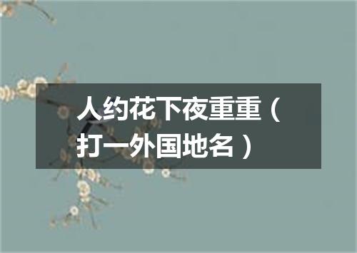 人约花下夜重重（打一外国地名）