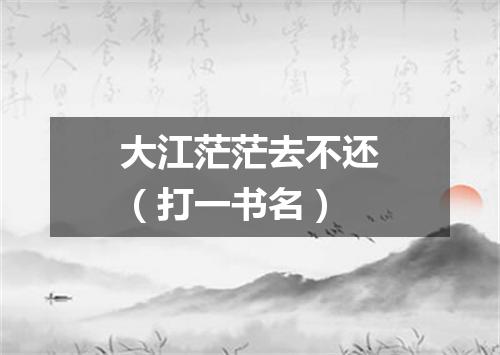 大江茫茫去不还（打一书名）