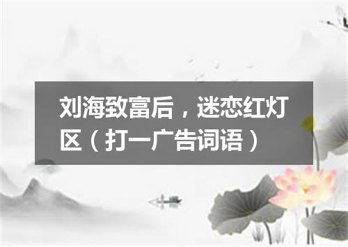 刘海致富后，迷恋红灯区（打一广告词语）