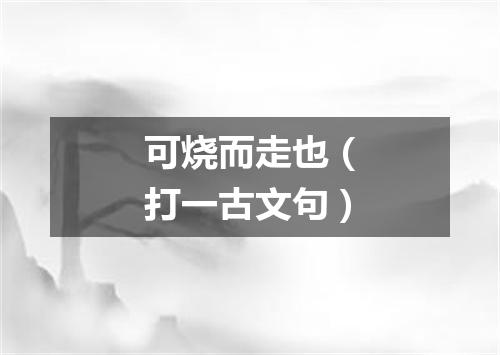 可烧而走也（打一古文句）