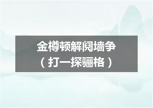 金樽顿解阋墙争（打一探骊格）