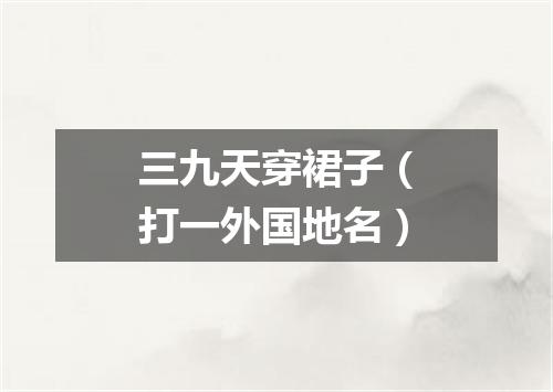 三九天穿裙子（打一外国地名）