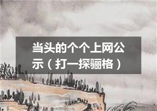 当头的个个上网公示（打一探骊格）