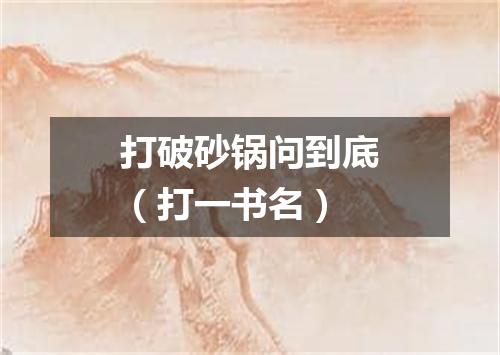 打破砂锅问到底（打一书名）