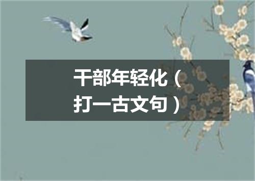 干部年轻化（打一古文句）