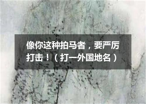 像你这种拍马者，要严厉打击！（打一外国地名）