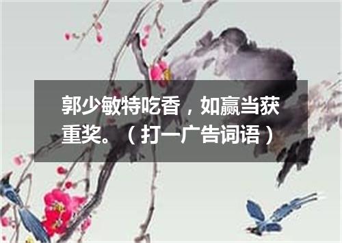 郭少敏特吃香，如赢当获重奖。（打一广告词语）