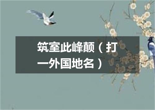 筑室此峰颠（打一外国地名）