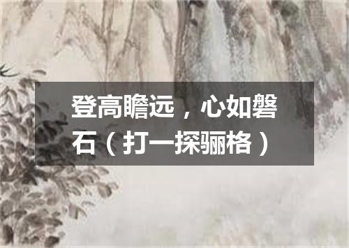 登高瞻远，心如磐石（打一探骊格）