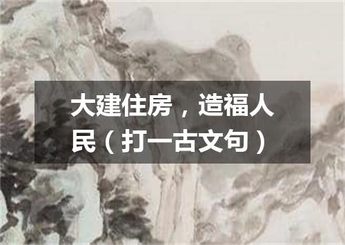 大建住房，造福人民（打一古文句）