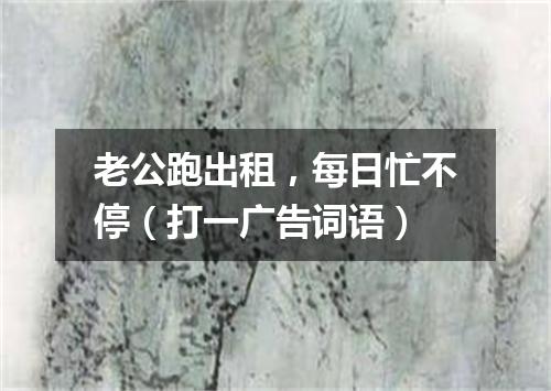 老公跑出租，每日忙不停（打一广告词语）