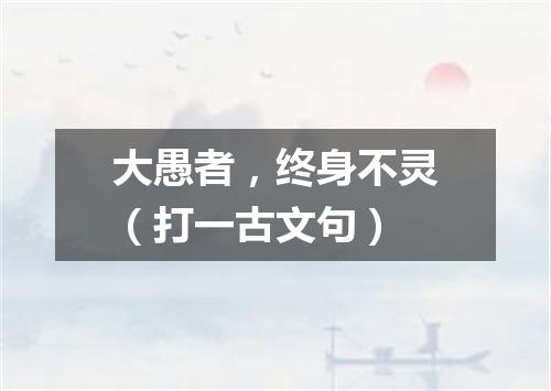 大愚者，终身不灵（打一古文句）