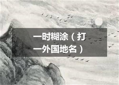 一时糊涂（打一外国地名）