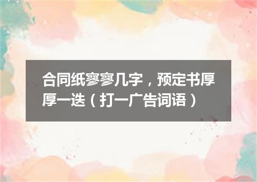 合同纸寥寥几字，预定书厚厚一迭（打一广告词语）