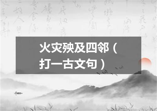 火灾殃及四邻（打一古文句）