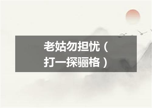 老姑勿担忧（打一探骊格）