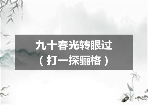 九十春光转眼过（打一探骊格）