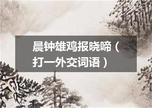 晨钟雄鸡报晓啼（打一外交词语）