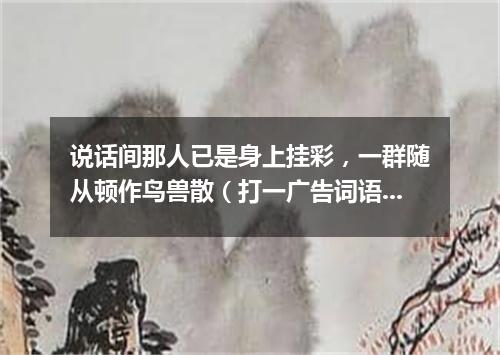 说话间那人已是身上挂彩，一群随从顿作鸟兽散（打一广告词语）