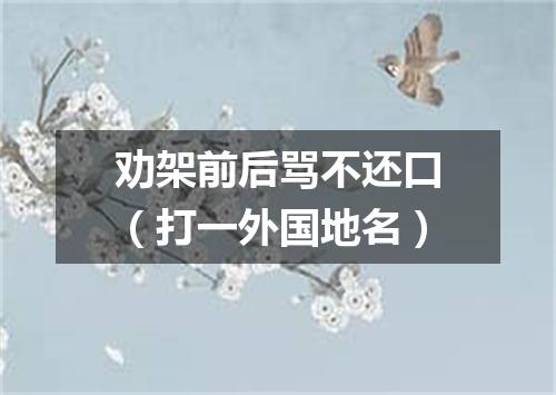 劝架前后骂不还口（打一外国地名）