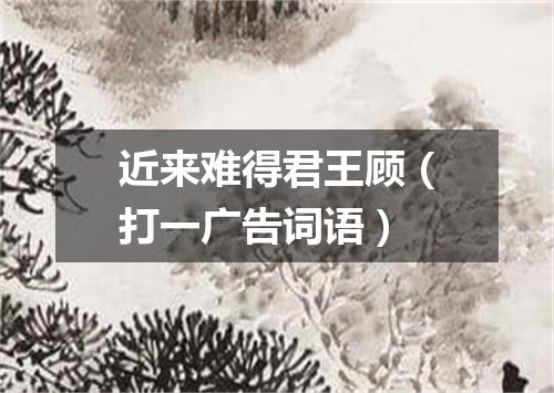 近来难得君王顾（打一广告词语）