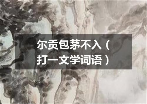 尔贡包茅不入（打一文学词语）