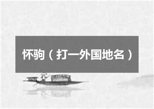 怀驹（打一外国地名）