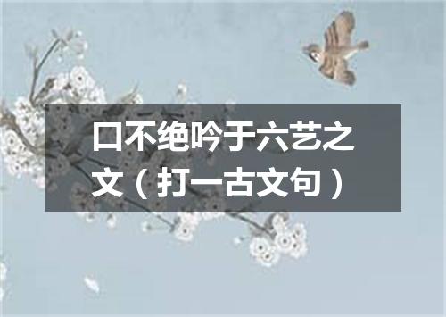 口不绝吟于六艺之文（打一古文句）