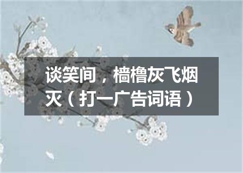 谈笑间，樯橹灰飞烟灭（打一广告词语）