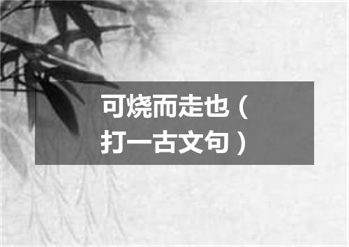 可烧而走也（打一古文句）