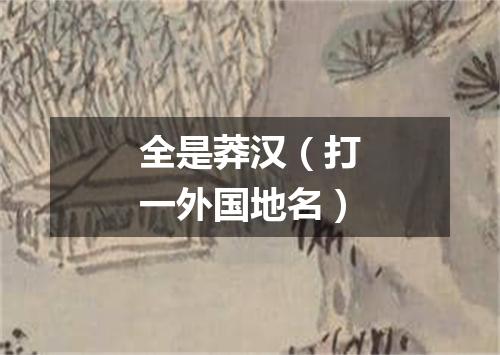 全是莽汉（打一外国地名）