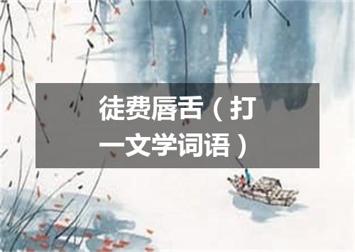 徒费唇舌（打一文学词语）