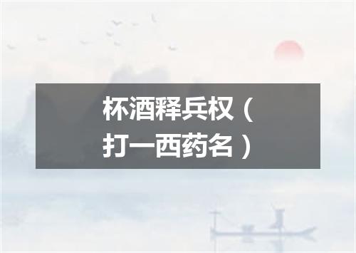 杯酒释兵权（打一西药名）