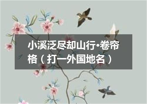 小溪泛尽却山行·卷帘格（打一外国地名）