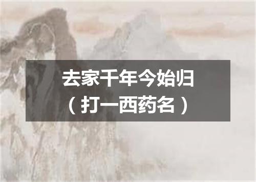 去家千年今始归（打一西药名）